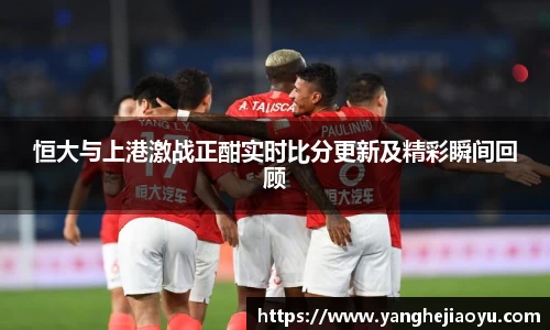 恒大与上港激战正酣实时比分更新及精彩瞬间回顾